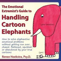 The Emotional Extremist's Guide to Handling Cartoon Elephants: How to Solve Elephantine Emotional Problems Without Getting Run Over, Chased, Flattened 0989015505 Book Cover