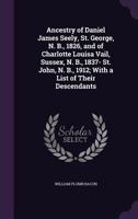 Ancestry of Daniel James Seely, St. George, N. B., 1826, and of Charlotte Louisa Vail, Sussex, N. B., 1837- St. John, N. B., 1912; With a List of Their Descendants 1022747959 Book Cover