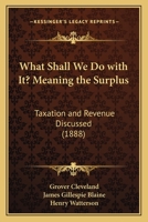 What Shall We Do with It? Meaning the Surplus: Taxation and Revenue Discussed 1165752247 Book Cover