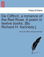 De Clifford, a romance of the Red Rose. A poem in twelve books. [By Richard H. Kennedy.] 1375038842 Book Cover