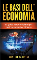 Le Basi Dell'Economia: La Guida per Principianti per Capire Economia e Finanza B0BFV48VD9 Book Cover