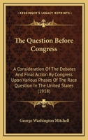 The Question Before Congress: A Consideration Of The Debates And Final Action By Congress Upon Various Phases Of The Race Question In The United States... 1164171933 Book Cover