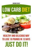 Low Carb Diet: Healthy and Delicious Ways to Lose 10 Pounds in 13 Days. Just Do It!: (Low Carb Cookbook, Low Carb Diet, Low Carb High Fat Diet, Low Carb Slow Cooker Recipes, Low Carb Recipes) 1523223774 Book Cover