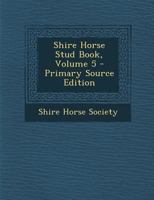 Shire Horse Stud Book, Volume 5 - Primary Source Edition 1178513165 Book Cover
