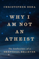Why I Am Not an Atheist: The Confessions of a Skeptical Believer