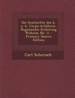 Die Geschichte Des K. U. K. Corps-Artillerie-Regimentes Erzherzog Wilhelm Nr. 3. 1022615947 Book Cover