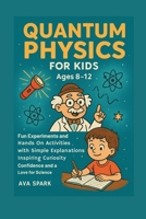 Quantum Physics for Kids Ages 8-12: Fun Experiments and Hands on Activities with Simple Explanations Inspiring Curiosity Confidence and a Love for Science B0FN4N4T1B Book Cover