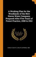 A Working Plan for the Woodlands of the New Haven Water Company, Prepared After Five Years of Forest Practice, 1908 to 1912 1019246065 Book Cover