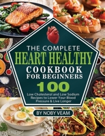 The Complete Heart Healthy Cookbook for Beginners: 100 Low Cholesterol and Low Sodium Recipes to Lower Your Blood Pressure & Live Longer 1804141054 Book Cover