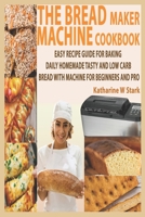 THE BREAD MAKER MACHINE COOKBOOK: EASY RECIPE GUIDE FOR BAKING DAILY HOMEMADE TASTY AND LOW CARB BREAD WITH MACHINE FOR BEGINNERS AND PRO B08QRYXRLM Book Cover