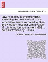 Sayer's History of Westmoreland, containing the substance of all the remarkable events recorded by Burn and Nicolson, together with a variety of ... ... MSS. ... With illustrations by T. Gilks. 1241489823 Book Cover