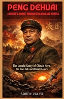 Peng Dehuai: A Soldier’s Journey Through Revolution and Betrayal: The Untold Story of China’s Hero, His Rise, Fall, and Ultimate Legacy B0GK39DSS2 Book Cover