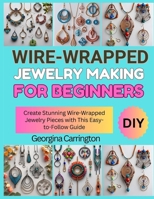 WIRE-WRAPPED JEWELRY MAKING FOR BEGINNERS: Create Stunning Wire-Wrapped Jewelry Pieces with This Easy-to-Follow Guide B0FSDVHQH1 Book Cover