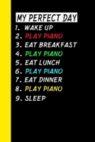 My Perfect Day Wake Up Play Piano Eat Breakfast Play Piano Eat Lunch Play Piano Eat Dinner Play Piano Sleep: My Perfect Day Is A Funny Cool Notebook Or Diary Gift 1710983167 Book Cover