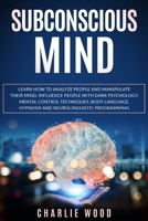 Subconscious Mind: Learn how to analyze people and manipulate their mind. Influence people with dark psychology, mental control techniques, body language, hypnosis and neurolinguistic programming B087SM3SLX Book Cover