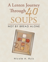 A Lenten Journey Through 40 Soups: Not by Bread Alone 1664181741 Book Cover
