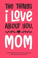 The Things I Love About You, Mom: A Guided Keepsake of Memories, Gratitude, and Heartfelt Words for Mom 1964863791 Book Cover