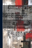 A Handbook of the Performance of the 48 Preludes & Fugues of J. S. Bach According to the Rules of the Old Tradition Book 1. 1-24 1021196037 Book Cover