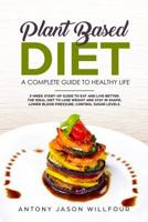 Plant-Based Diet A Complete Guide To Healthy Life: 3-Week Start-Up Guide To Eat And Live Better. The Ideal Diet To Lose Weight And Stay In Shape, Lower Blood Pressure, Control Sugar Levels. 1072129825 Book Cover