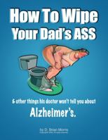 How To Wipe Your Dad's Ass & Other Things His Doctor Won't Tell You About Alzheimer's 0578687127 Book Cover