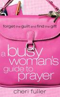 A Busy Woman's Guide to Prayer: Forget the Guilt and Find the Gift 1591453216 Book Cover