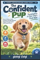 The Confident Pup: Socialization in Your Dog's First Year: How to Raise a Calm, Friendly, and Well-Adjusted Puppy Through Smart Early Experiences B0HK6X3WM7 Book Cover