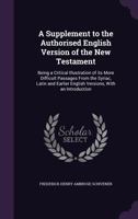 A Supplement to the Authorised English Version of the New Testament: Being a Critical Illustration of Its More Difficult Passages from the Syriac, Latin and Earlier English Versions, with an Introduct 1359458425 Book Cover