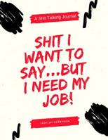 Shit I Want to Say....But I Need My Job: A Shit Talking Journal 1093505354 Book Cover