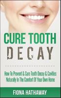 Cure Tooth Decay: How to Prevent & Cure Tooth Decay & Cavities Naturally in the Comfort of Your Own Home 1511483555 Book Cover