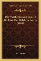 Die Waldbenutzung Vom 13 Bis Ende Des 18 Jahrhunderts (1888) 1161136894 Book Cover