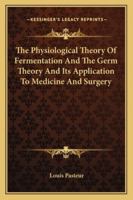 The Physiological Theory Of Fermentation And The Germ Theory And Its Application To Medicine And Surgery 116290996X Book Cover