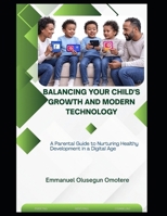 BALANCING YOUR CHILD'S GROWTH AND MODERN TECHNOLOGY: A Parental Guide to Nurturing Healthy Development in a Digital Age B0FKH876K5 Book Cover