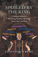 Spoiled by the King: Practical Steps to Becoming Healthy, Wealthy: Spirit, Soul, and Body B0C4CT6V41 Book Cover
