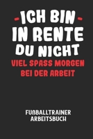 ICH BIN IN RENTE DU NICHT VIEL SPASS MORGEN BEI DER ARBEIT - Fußballtrainer Arbeitsbuch: Dokumentiere deine Spielerleistungen für die stetige Verbesse B0848T334Q Book Cover