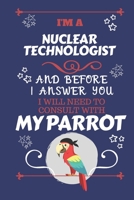 I'm A Nuclear Technologist And Before I Answer You I Will Need To Consult With My Parrot: Perfect Gag Gift For A Truly Great Nuclear Technologist | ... | Work | Job | Humour and Banter | Birthday| 1674911378 Book Cover