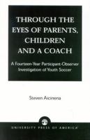 Through the Eyes of Parents, Children and a Coach: A Fourteen-Year Participant-Observer Investigation of Youth Soccer 0761824367 Book Cover