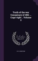 Truth of the war Conspiracy of 1861 ... Copy-right ..; Volume 2 1018528652 Book Cover