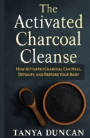 The Activated Charcoal Cleanse: How Activated Charcoal Can Heal, Detoxify, and Restore Your Body B0F6KDSHZR Book Cover