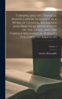 Turning and Mechanical Manipulation Intended as a Work of General Reference and Practical Instruction on the Lathe, and the Various Mechanical Pursuits Followed by Amateurs; Volume 4 1017810095 Book Cover