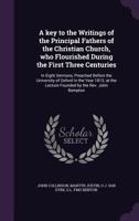 A Key To The Writings Of The Principal Fathers Of The Christian Church: Who Flourished During The First Three Centuries, In Eight Sermons 1164534300 Book Cover