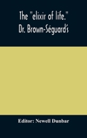 The elixir of Life. Dr. Brown-Séguard's own Account of his Famous Alleged Remedy for Debility and old age, Dr. Variot's Experiments ... To Which is ... of Dr. Brown-Séguard's Life, With Portrait 9354175139 Book Cover