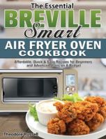The Essential Breville Smart Air Fryer Oven Cookbook: Affordable, Quick & Easy Recipes for Beginners and Advanced Users on A Budget 164984588X Book Cover