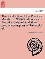 The Production of the Precious Metals: Or, Statistical Notices of the Principal Gold and Silver Producing Regions of the World; With a Chapter Upon the Unification of Gold and Silver Coinage 1021760242 Book Cover