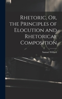 Rhetoric, Or, the Principles of Elocution and Rhetorical Composition 1021697052 Book Cover