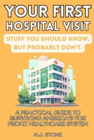 Your First Hospital Visit: Stuff You Should Know, But Probably Don't: A Practical Guide to Surviving America's For-Profit Healthcare System B0HGTYVLKD Book Cover