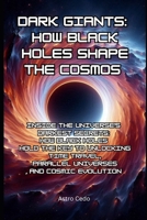 Dark Giants: How Black Holes Shape the Cosmos: Inside the Universe’s Darkest Secrets: How Black Holes Hold the Key to Unlocking Time Travel, Parallel Universes, and Cosmic Evolution B0DYDX3J4K Book Cover