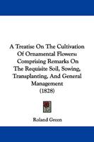 A Treatise On The Cultivation Of Ornamental Flowers: Comprising Remarks On The Requisite Soil, Sowing, Transplanting, And General Management 1437470653 Book Cover