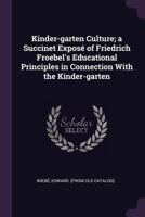 Kinder-garten Culture; a Succinet Expos of Friedrich Froebel's Educational Principles in Connection With the Kinder-garten 1378017854 Book Cover