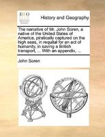 The narrative of Mr. John Soren, a native of the United States of America, piratically captured on the high seas, in requital for an act of humanity, ... British transport, ... With an appendix, ... 1275778690 Book Cover