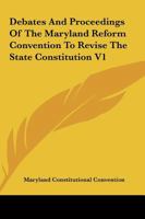 Debates and Proceedings of the Maryland Reform Convention to Revise the State Constitution V1 1425564410 Book Cover